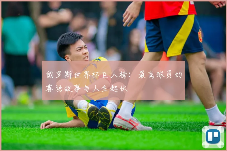 俄罗斯世界杯巨人榜:最高球员的赛场故事与人生起伏