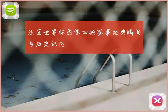 法国世界杯图像回顾赛事经典瞬间与历史记忆