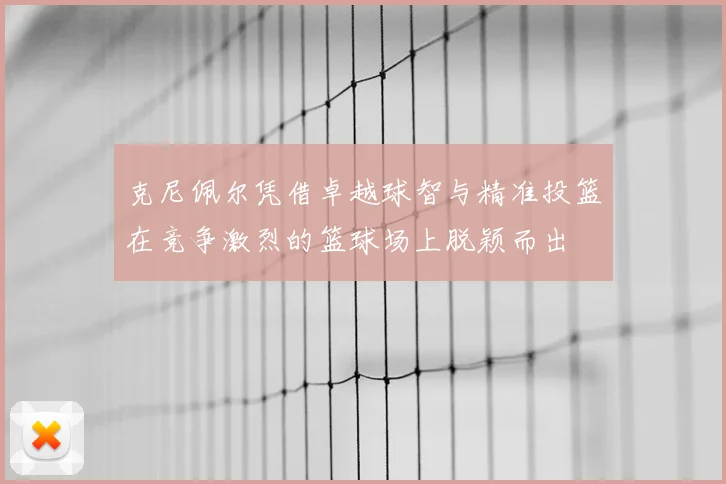 克尼佩尔凭借卓越球智与精准投篮在竞争激烈的篮球场上脱颖而出