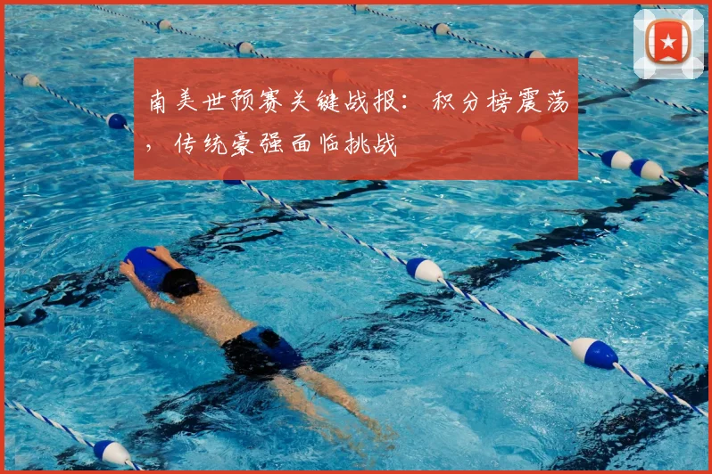 南美世预赛关键战报:积分榜震荡,传统豪强面临挑战