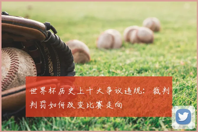 世界杯历史上十大争议违规:裁判判罚如何改变比赛走向