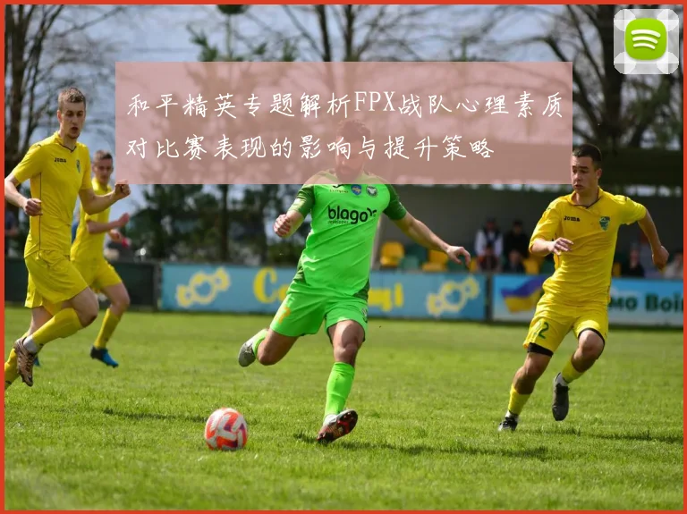 和平精英专题解析FPX战队心理素质对比赛表现的影响与提升策略