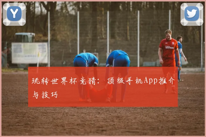 玩转世界杯竞猜：顶级手机App推介与技巧