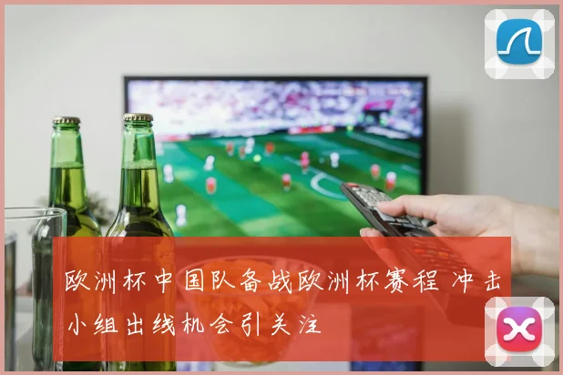 欧洲杯中国队备战欧洲杯赛程 冲击小组出线机会引关注