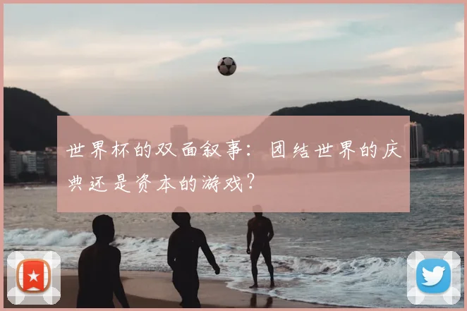 世界杯的双面叙事:团结世界的庆典还是资本的游戏?