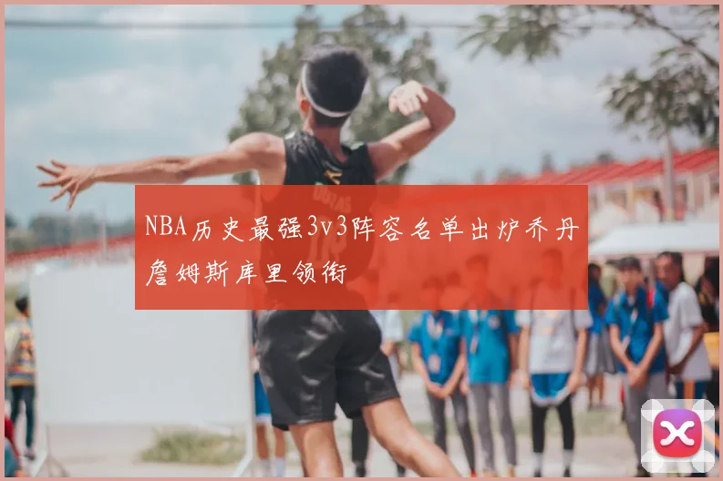 NBA历史最强3v3阵容名单出炉乔丹詹姆斯库里领衔