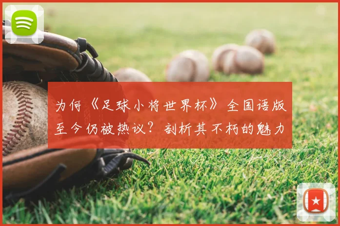为何《足球小将世界杯》全国语版至今仍被热议？剖析其不朽的魅力密码