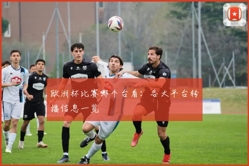 欧洲杯比赛哪个台看:各大平台转播信息一览