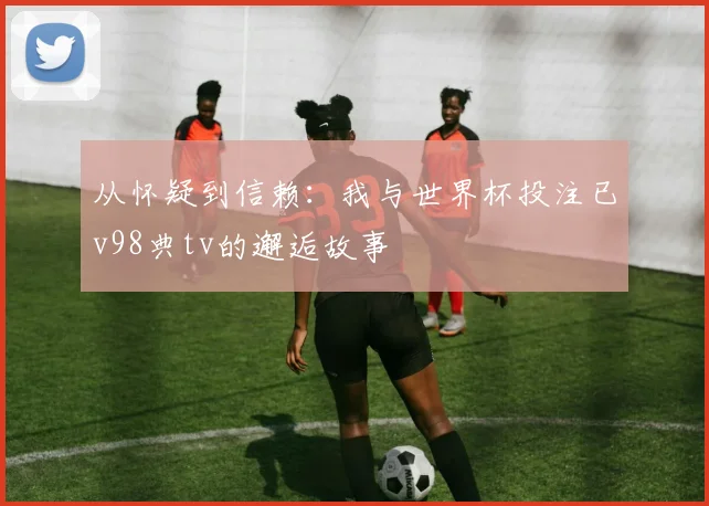 从怀疑到信赖:我与世界杯投注已v98典tv的邂逅故事