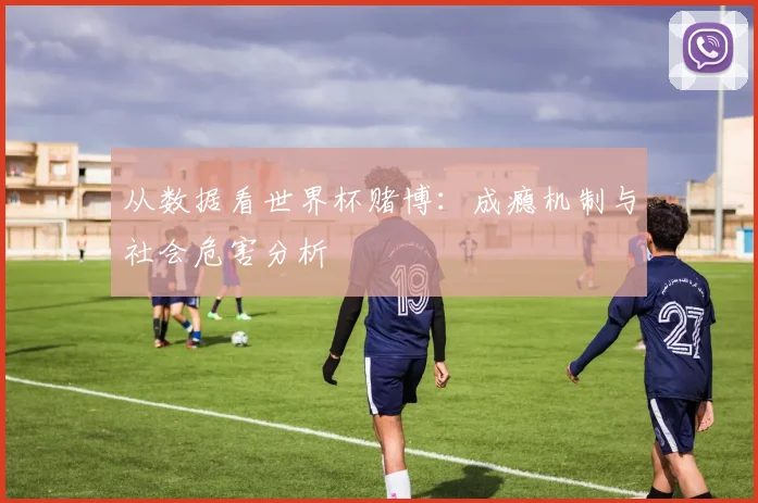 从数据看世界杯赌博：成瘾机制与社会危害分析