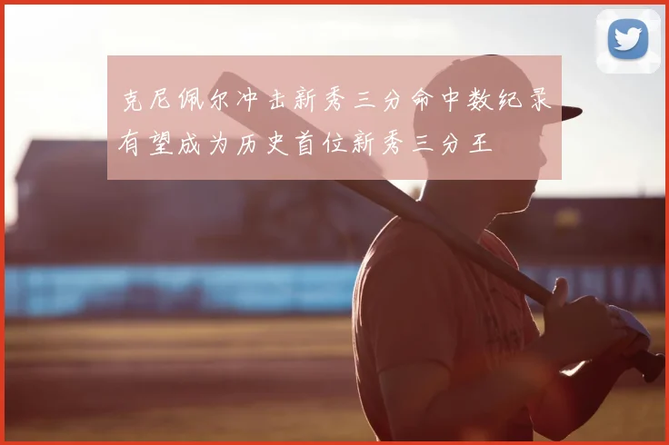 克尼佩尔冲击新秀三分命中数纪录有望成为历史首位新秀三分王