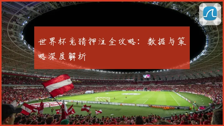 世界杯竞猜押注全攻略:数据与策略深度解析