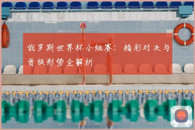 俄罗斯世界杯小组赛:精彩对决与晋级形势全解析
