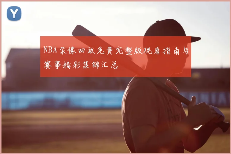 NBA录像回放免费完整版观看指南与赛事精彩集锦汇总