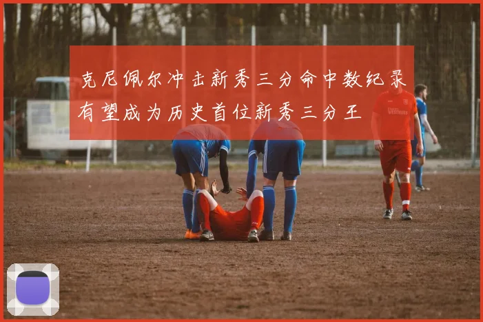 克尼佩尔冲击新秀三分命中数纪录有望成为历史首位新秀三分王